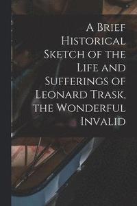 bokomslag Brief Historical Sketch of the Life and Sufferings of Leonard Trask, the Wonderful Invalid