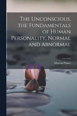 The Unconscious, the Fundamentals of Human Personality, Normal and Abnormal 1