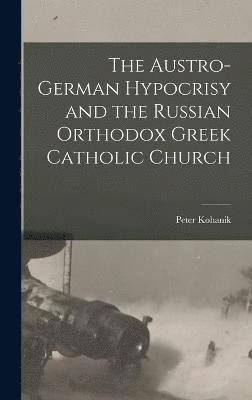 Peter Kohanik - Austro-German Hypocrisy and the Russian Orthodox Greek Catholic Church, Inbunden