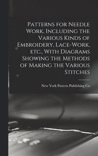 bokomslag Patterns for Needle Work, Including the Various Kinds of Embroidery, Lace-work, etc., With Diagrams Showing the Methods of Making the Various Stitches