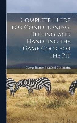 bokomslag Complete Guide for Conidtioning, Heeling, and Handling the Game Cock for the Pit