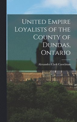 Alexander Clark Casselman - United Empire Loyalists of the County of Dundas, Ontario, Inbunden