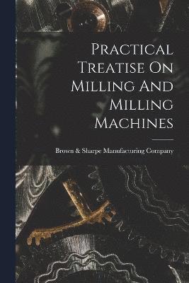 Practical Treatise On Milling And Milling Machines