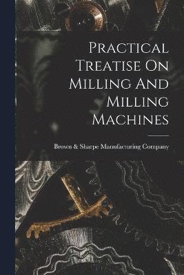 Practical Treatise On Milling And Milling Machines 1