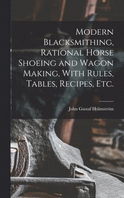 bokomslag Modern Blacksmithing, Rational Horse Shoeing and Wagon Making, With Rules, Tables, Recipes, etc.