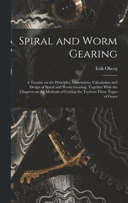 Erik Oberg - Spiral and Worm Gearing; a Treatise on the Principles, Dimensions, Calculation and Design of Spiral and Worm Gearing, Together With the Chapters on the Methods of Cutting the Teeth in These Types of Gears, Inbunden