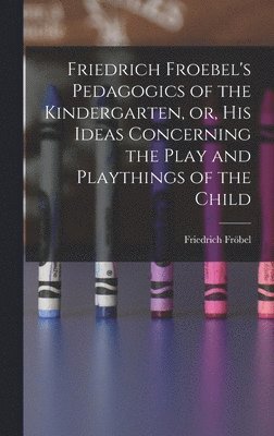 bokomslag Friedrich Froebel's Pedagogics of the Kindergarten, or, His Ideas Concerning the Play and Playthings of the Child