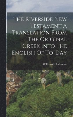 William G Ballantine - Riverside New Testament A Translation From The Original Greek Into The English Of To-Day, Inbunden