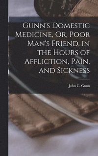 bokomslag Gunn's Domestic Medicine, Or, Poor Man's Friend, in the Hours of Affliction, Pain, and Sickness