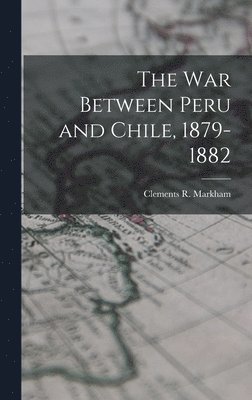 Clements R Markham - war Between Peru and Chile, 1879-1882, Inbunden