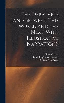 The Debatable Land Between This World and the Next, With Illustrative Narrations; 1