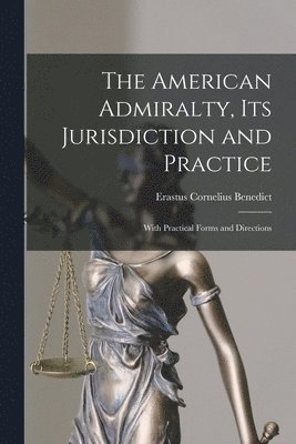 The American Admiralty, Its Jurisdiction and Practice: With Practical Forms and Directions