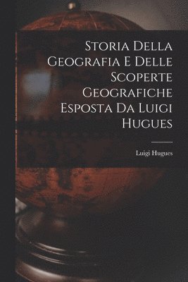 bokomslag Storia Della Geografia e Delle Scoperte Geografiche Esposta da Luigi Hugues