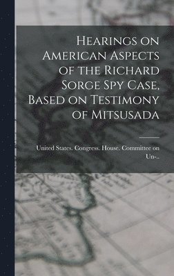 United States Congress House Commi - Hearings on American Aspects of the Richard Sorge spy Case, Based on Testimony of Mitsusada, Inbunden
