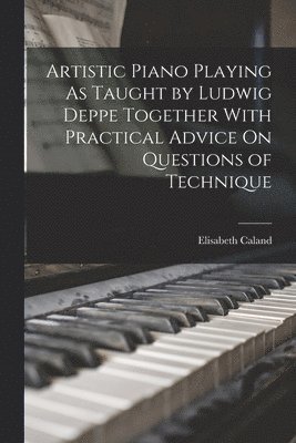 bokomslag Artistic Piano Playing As Taught by Ludwig Deppe Together With Practical Advice On Questions of Technique