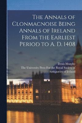 The Annals of Clonmacnoise Being Annals of Ireland From the Earliest Period to A. D. 1408 1