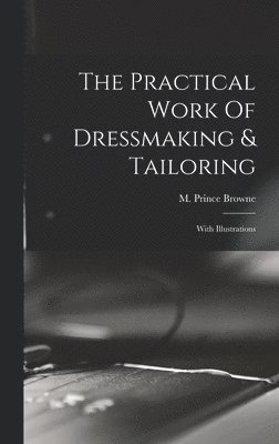 M Prince Browne, M. Prince Browne - Practical Work Of Dressmaking & Tailoring, Inbunden