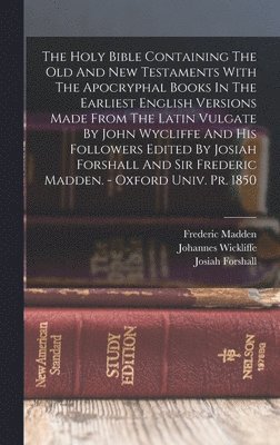 Holy Bible Containing The Old And New Testaments With The Apocryphal Books In The Earliest English Versions Made From The Latin Vulgate By John Wycliffe And His Followers Edited By Josiah Forshall And Sir Frederic Madden. - Oxford Univ. Pr. 1850