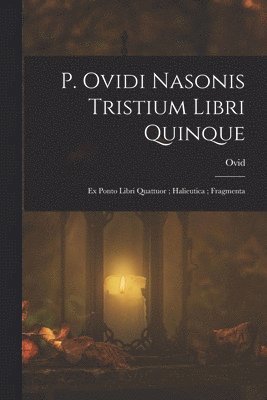 bokomslag P. Ovidi Nasonis Tristium Libri Quinque; Ex Ponto Libri Quattuor; Halieutica; Fragmenta