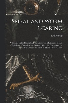 Erik Oberg - Spiral and Worm Gearing; a Treatise on the Principles, Dimensions, Calculation and Design of Spiral and Worm Gearing, Together With the Chapters on the Methods of Cutting the Teeth in These Types of Gears, Häftad