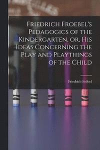 bokomslag Friedrich Froebel's Pedagogics of the Kindergarten, or, His Ideas Concerning the Play and Playthings of the Child