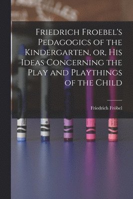 Friedrich Froebel's Pedagogics of the Kindergarten, or, His Ideas Concerning the Play and Playthings of the Child 1