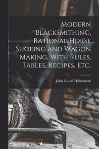 bokomslag Modern Blacksmithing, Rational Horse Shoeing and Wagon Making, With Rules, Tables, Recipes, etc.