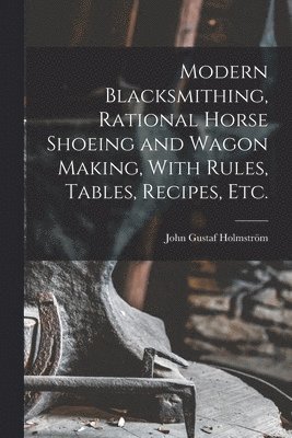 Modern Blacksmithing, Rational Horse Shoeing and Wagon Making, With Rules, Tables, Recipes, etc. 1