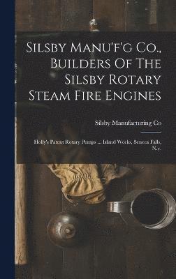 Silsby Manu'f'g Co., Builders Of The Silsby Rotary Steam Fire Engines 1