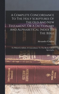 A Complete Concordance To The Holy Scriptures Of The Old And New Testament, Or A Dictionary And Alphabetical Index To The Bible 1