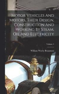 bokomslag Motor Vehicles And Motors, Their Design, Construction And Working By Steam, Oil And Electricity; Volume 1