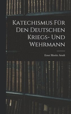 Ernst Moritz Arndt - Katechismus für den deutschen Kriegs- und Wehrmann, Inbunden