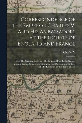 Correspondence of the Emperor Charles V. and His Ambassadors at the Courts of England and France 1