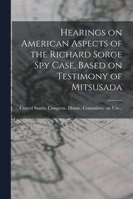 United States Congress House Commi - Hearings on American Aspects of the Richard Sorge spy Case, Based on Testimony of Mitsusada, Häftad