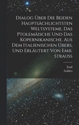 Dialog ber die beiden hauptschlichtsten Weltsysteme, das Ptolemische und das Kopernikanische. Aus dem Italienischen bers. und erlutert von Emil Strauss 1