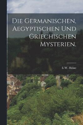 Germanischen, Aegyptischen und Griechischen Mysterien.
