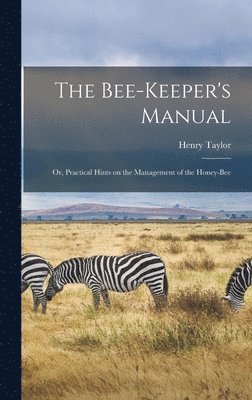 bokomslag The Bee-Keeper's Manual; or, Practical Hints on the Management of the Honey-Bee