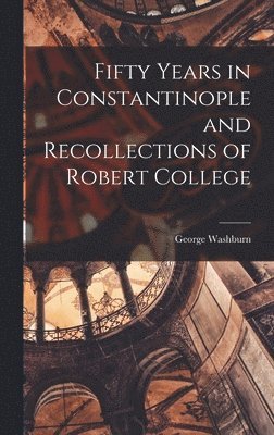 George Washburn - Fifty Years in Constantinople and Recollections of Robert College, Inbunden