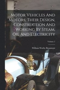 bokomslag Motor Vehicles And Motors, Their Design, Construction And Working By Steam, Oil And Electricity; Volume 1