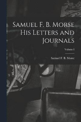Samuel F. B. Morse His Letters and Journals; Volume I 1