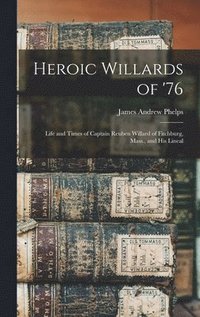 bokomslag Heroic Willards of '76; Life and Times of Captain Reuben Willard of Fitchburg, Mass., and his Lineal