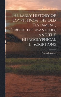 Early History of Egypt, From the Old Testament, Herodotus, Manetho, and the Hieroglyphical Inscriptions