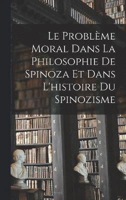 Le Problme Moral Dans La Philosophie De Spinoza Et Dans L'histoire Du Spinozisme 1