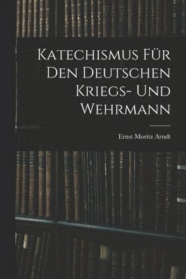 Ernst Moritz Arndt - Katechismus für den deutschen Kriegs- und Wehrmann, Häftad