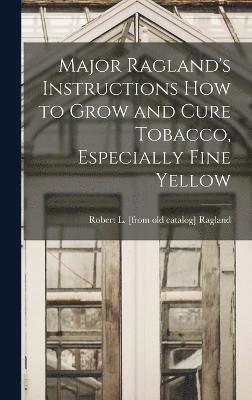 bokomslag Major Ragland's Instructions how to Grow and Cure Tobacco, Especially Fine Yellow