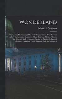 bokomslag Wonderland; or, Twelve Weeks in and out of the United States. Brief Account of a Trip Across the Continent--short run Into Mexico--ride to the Yosemite Valley--steamer Voyage to Alaska, the Land of...