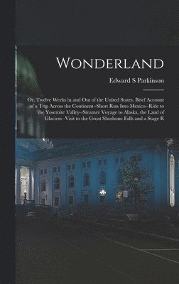 bokomslag Wonderland; or, Twelve Weeks in and out of the United States. Brief Account of a Trip Across the Continent--short run Into Mexico--ride to the Yosemite Valley--steamer Voyage to Alaska, the Land of