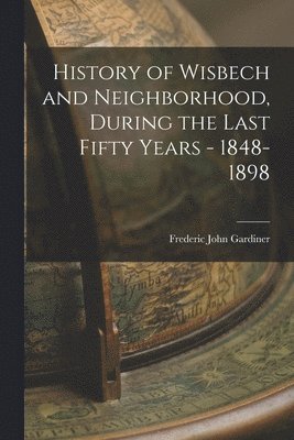 bokomslag History of Wisbech and Neighborhood, During the Last Fifty Years - 1848-1898