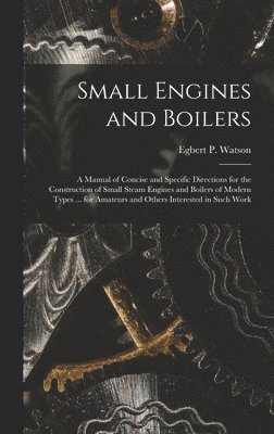 bokomslag Small Engines and Boilers; a Manual of Concise and Specific Directions for the Construction of Small Steam Engines and Boilers of Modern Types ... for Amateurs and Others Interested in Such Work