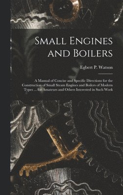 Small Engines and Boilers; a Manual of Concise and Specific Directions for the Construction of Small Steam Engines and Boilers of Modern Types ... for Amateurs and Others Interested in Such Work 1